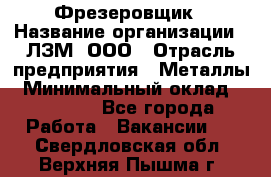 Фрезеровщик › Название организации ­ ЛЗМ, ООО › Отрасль предприятия ­ Металлы › Минимальный оклад ­ 35 000 - Все города Работа » Вакансии   . Свердловская обл.,Верхняя Пышма г.